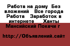 Работа на дому..Без вложений - Все города Работа » Заработок в интернете   . Ханты-Мансийский,Покачи г.